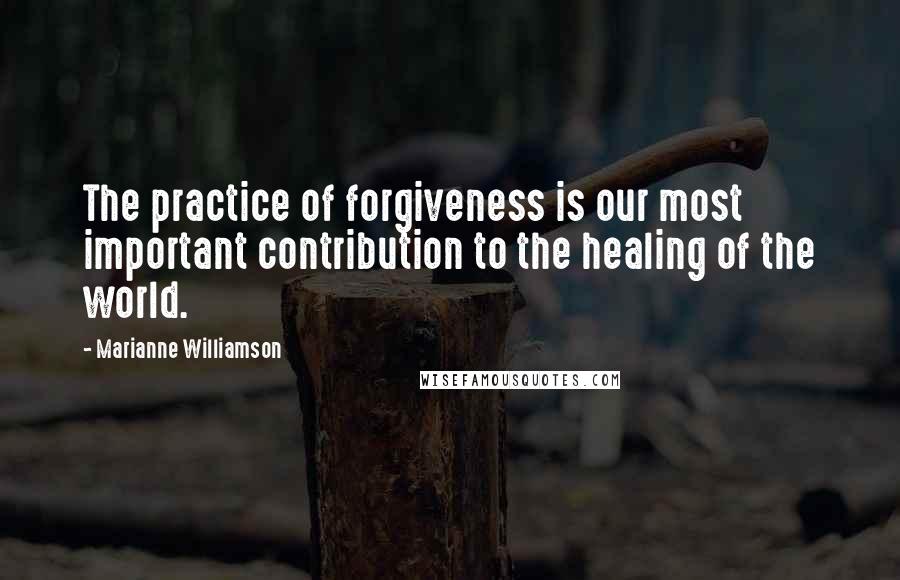 Marianne Williamson Quotes: The practice of forgiveness is our most important contribution to the healing of the world.