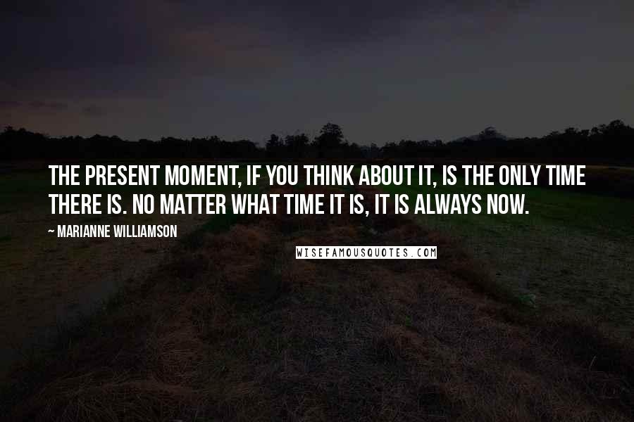 Marianne Williamson Quotes: The present moment, if you think about it, is the only time there is. No matter what time it is, it is always now.