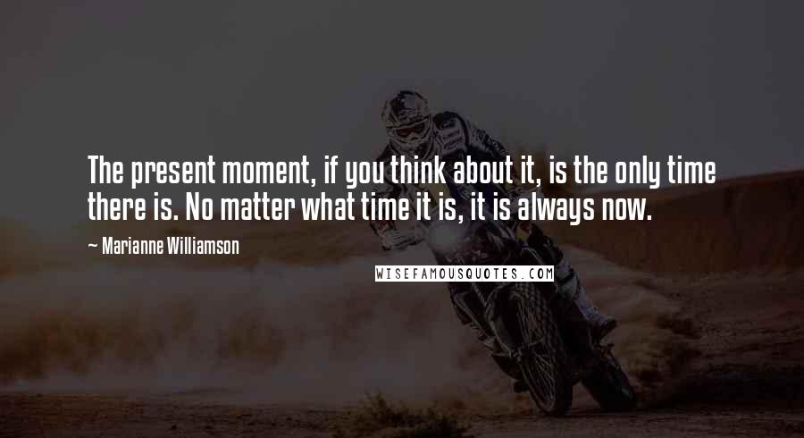 Marianne Williamson Quotes: The present moment, if you think about it, is the only time there is. No matter what time it is, it is always now.