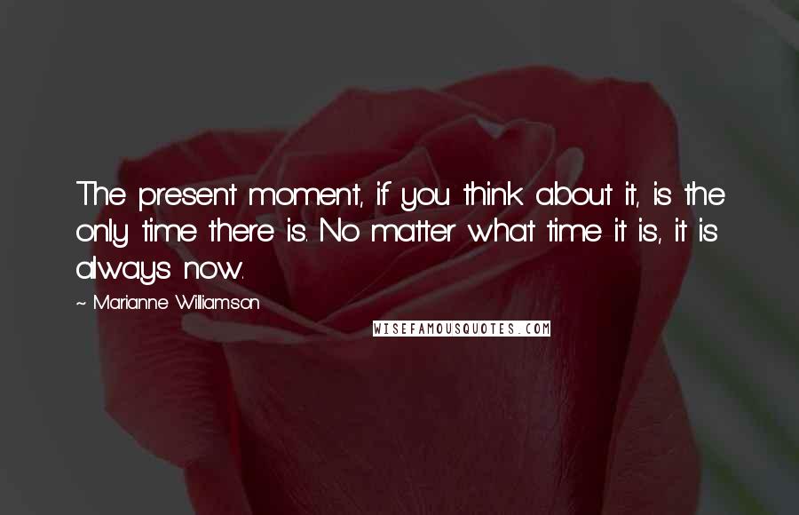 Marianne Williamson Quotes: The present moment, if you think about it, is the only time there is. No matter what time it is, it is always now.