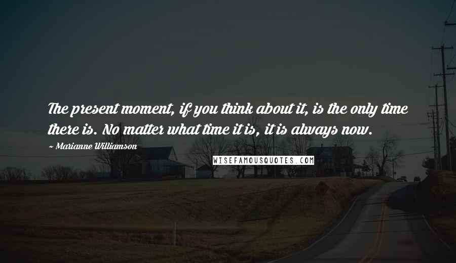 Marianne Williamson Quotes: The present moment, if you think about it, is the only time there is. No matter what time it is, it is always now.