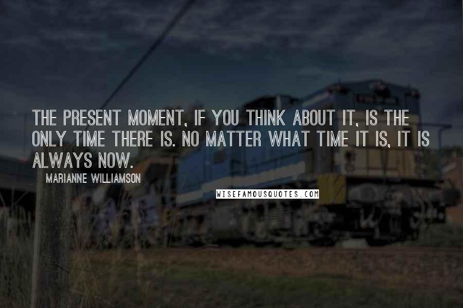 Marianne Williamson Quotes: The present moment, if you think about it, is the only time there is. No matter what time it is, it is always now.