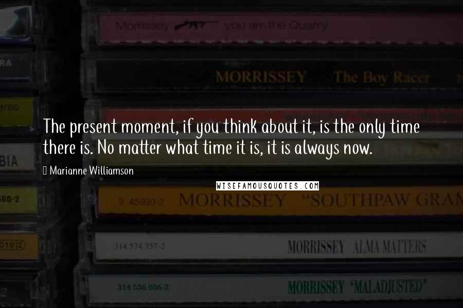 Marianne Williamson Quotes: The present moment, if you think about it, is the only time there is. No matter what time it is, it is always now.