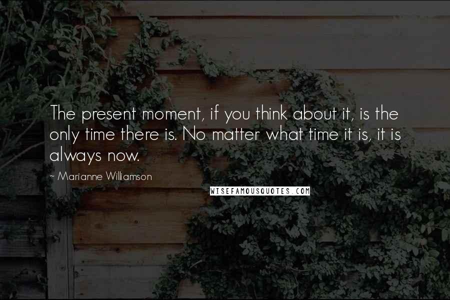 Marianne Williamson Quotes: The present moment, if you think about it, is the only time there is. No matter what time it is, it is always now.