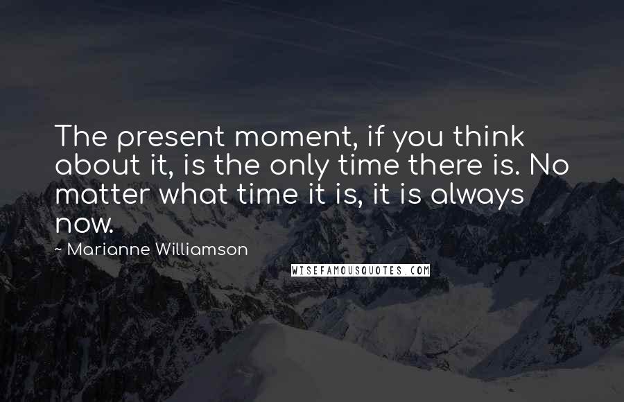 Marianne Williamson Quotes: The present moment, if you think about it, is the only time there is. No matter what time it is, it is always now.