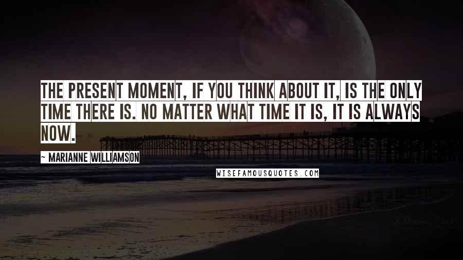 Marianne Williamson Quotes: The present moment, if you think about it, is the only time there is. No matter what time it is, it is always now.