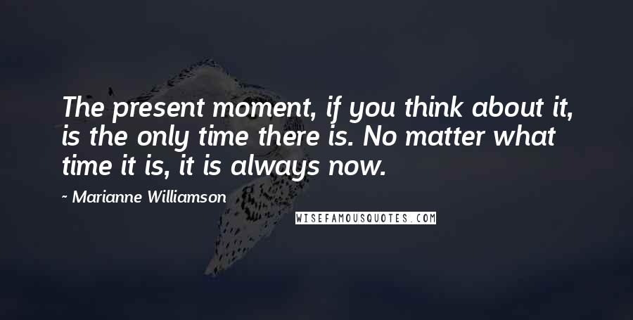 Marianne Williamson Quotes: The present moment, if you think about it, is the only time there is. No matter what time it is, it is always now.