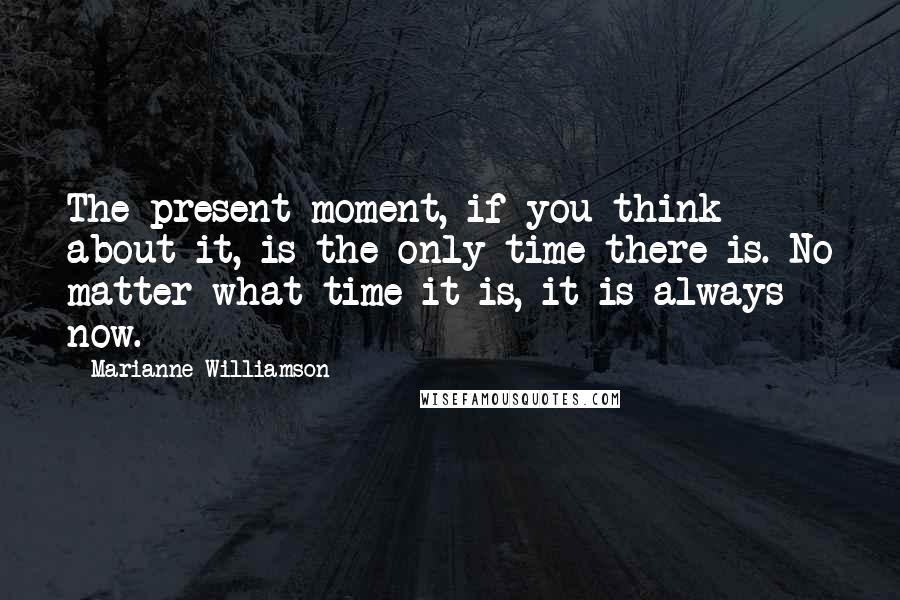 Marianne Williamson Quotes: The present moment, if you think about it, is the only time there is. No matter what time it is, it is always now.