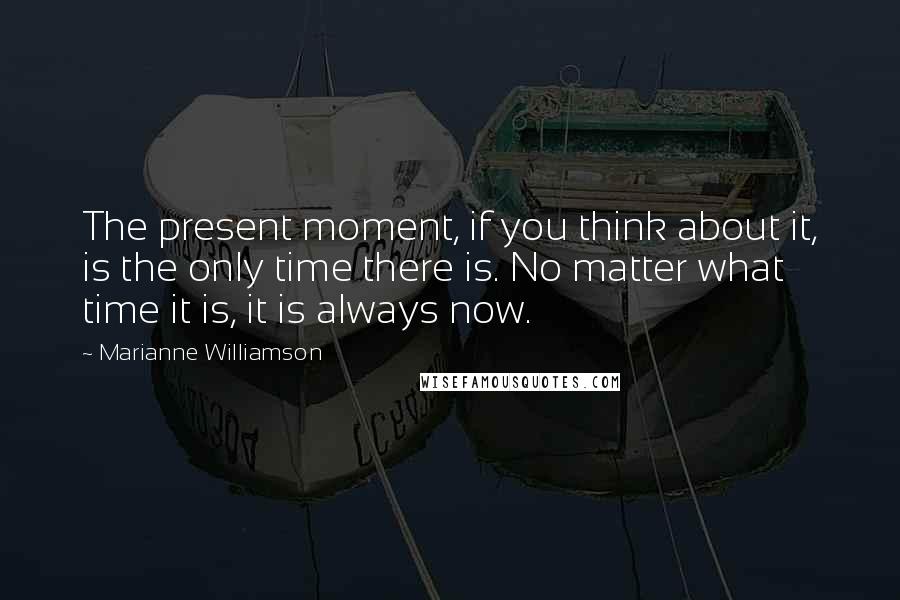 Marianne Williamson Quotes: The present moment, if you think about it, is the only time there is. No matter what time it is, it is always now.