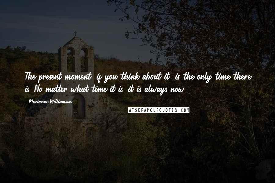 Marianne Williamson Quotes: The present moment, if you think about it, is the only time there is. No matter what time it is, it is always now.