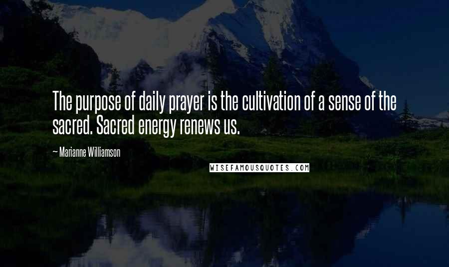 Marianne Williamson Quotes: The purpose of daily prayer is the cultivation of a sense of the sacred. Sacred energy renews us.