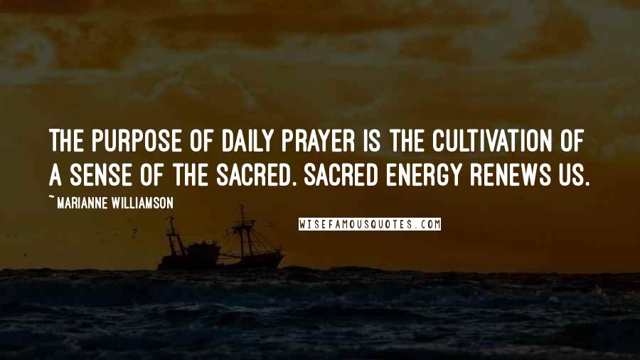 Marianne Williamson Quotes: The purpose of daily prayer is the cultivation of a sense of the sacred. Sacred energy renews us.