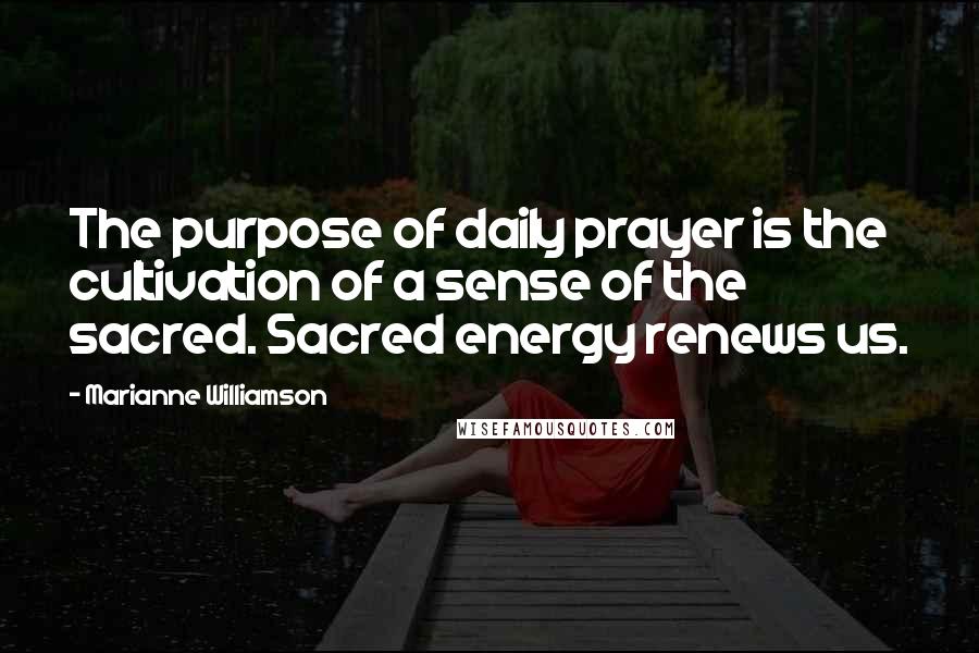 Marianne Williamson Quotes: The purpose of daily prayer is the cultivation of a sense of the sacred. Sacred energy renews us.