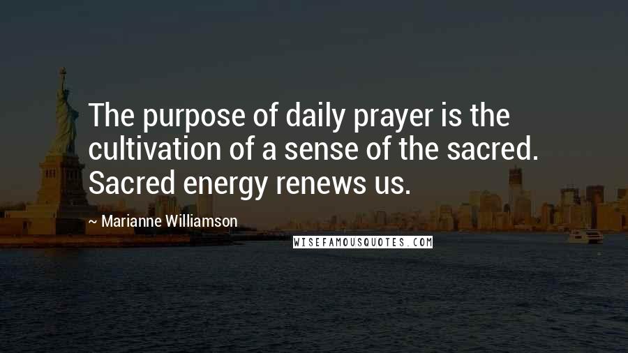 Marianne Williamson Quotes: The purpose of daily prayer is the cultivation of a sense of the sacred. Sacred energy renews us.