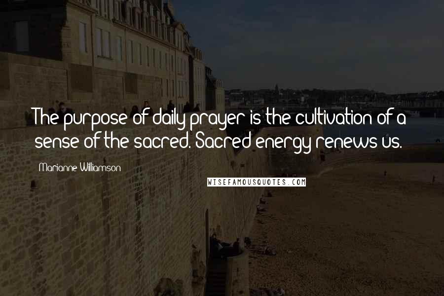 Marianne Williamson Quotes: The purpose of daily prayer is the cultivation of a sense of the sacred. Sacred energy renews us.