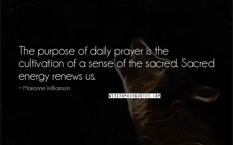 Marianne Williamson Quotes: The purpose of daily prayer is the cultivation of a sense of the sacred. Sacred energy renews us.