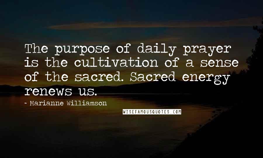Marianne Williamson Quotes: The purpose of daily prayer is the cultivation of a sense of the sacred. Sacred energy renews us.