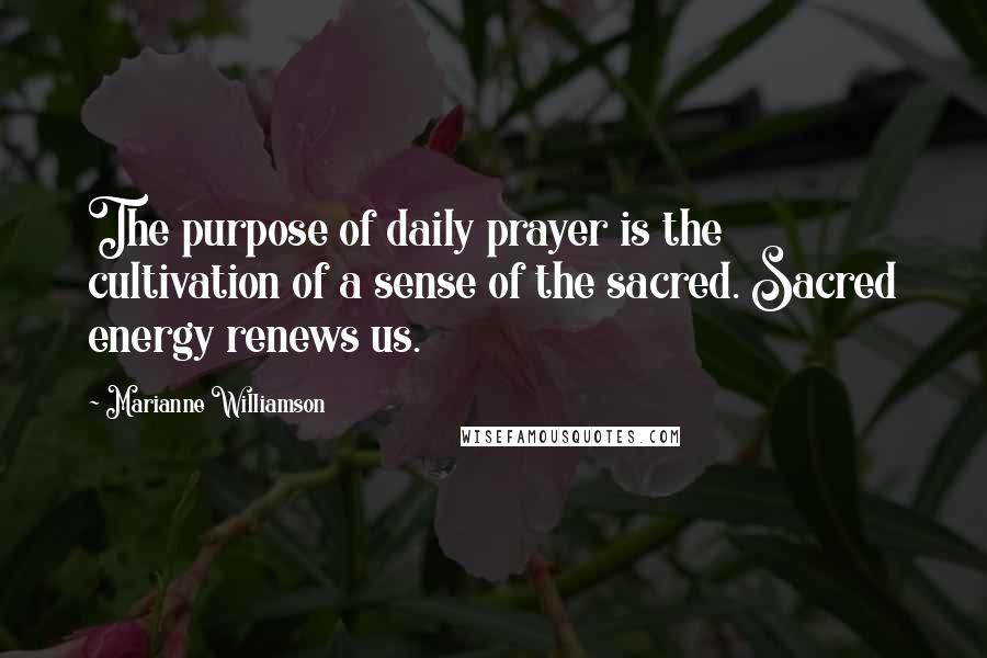 Marianne Williamson Quotes: The purpose of daily prayer is the cultivation of a sense of the sacred. Sacred energy renews us.