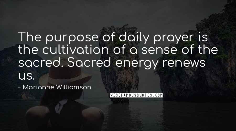 Marianne Williamson Quotes: The purpose of daily prayer is the cultivation of a sense of the sacred. Sacred energy renews us.