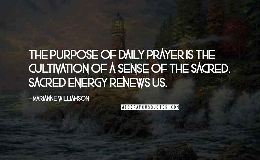 Marianne Williamson Quotes: The purpose of daily prayer is the cultivation of a sense of the sacred. Sacred energy renews us.