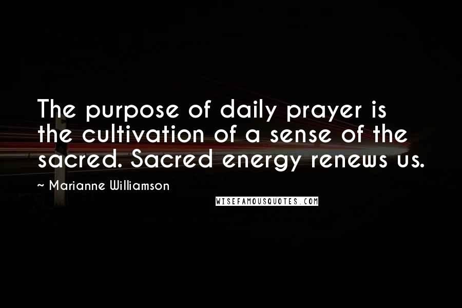 Marianne Williamson Quotes: The purpose of daily prayer is the cultivation of a sense of the sacred. Sacred energy renews us.
