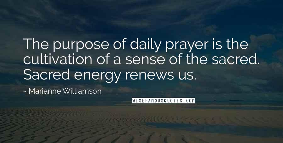 Marianne Williamson Quotes: The purpose of daily prayer is the cultivation of a sense of the sacred. Sacred energy renews us.