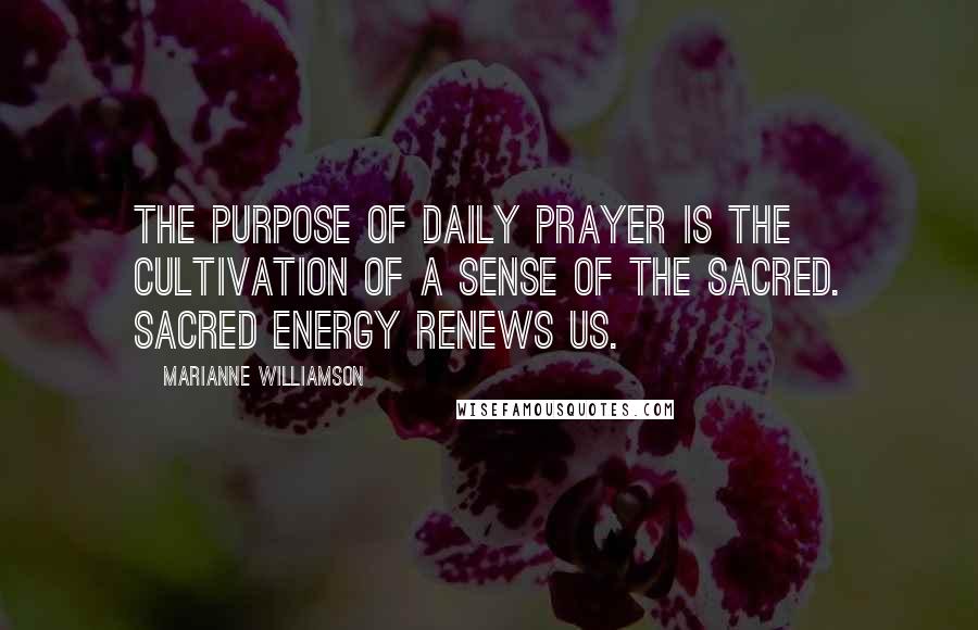 Marianne Williamson Quotes: The purpose of daily prayer is the cultivation of a sense of the sacred. Sacred energy renews us.