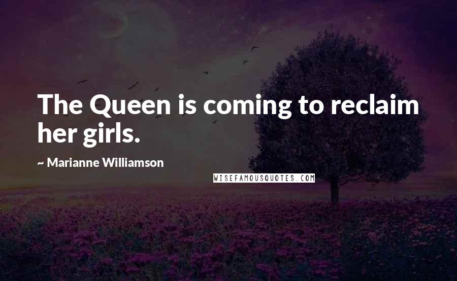 Marianne Williamson Quotes: The Queen is coming to reclaim her girls.