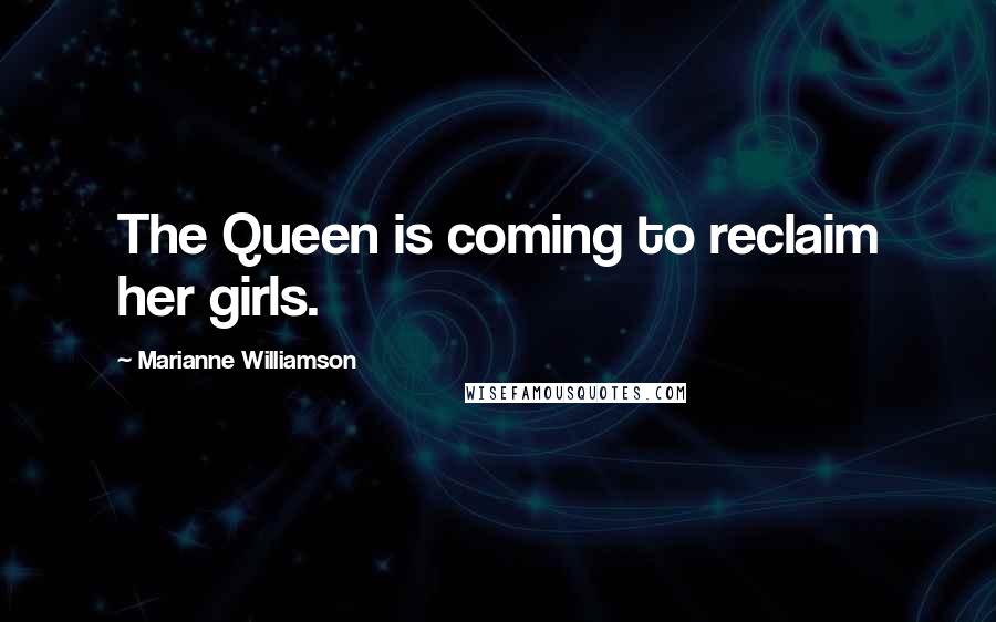 Marianne Williamson Quotes: The Queen is coming to reclaim her girls.