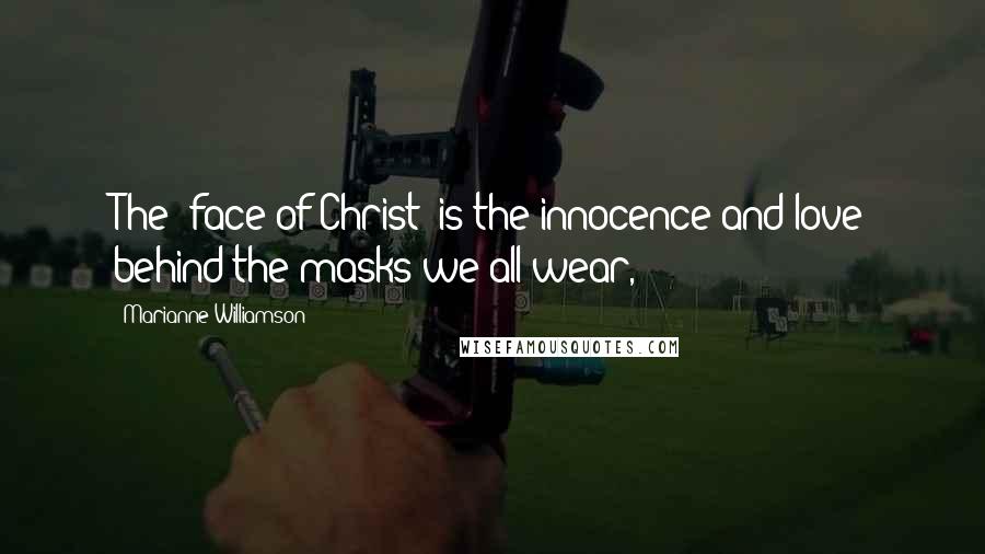 Marianne Williamson Quotes: The "face of Christ" is the innocence and love behind the masks we all wear,