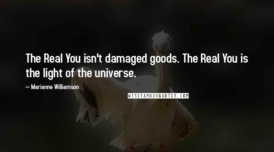 Marianne Williamson Quotes: The Real You isn't damaged goods. The Real You is the light of the universe.