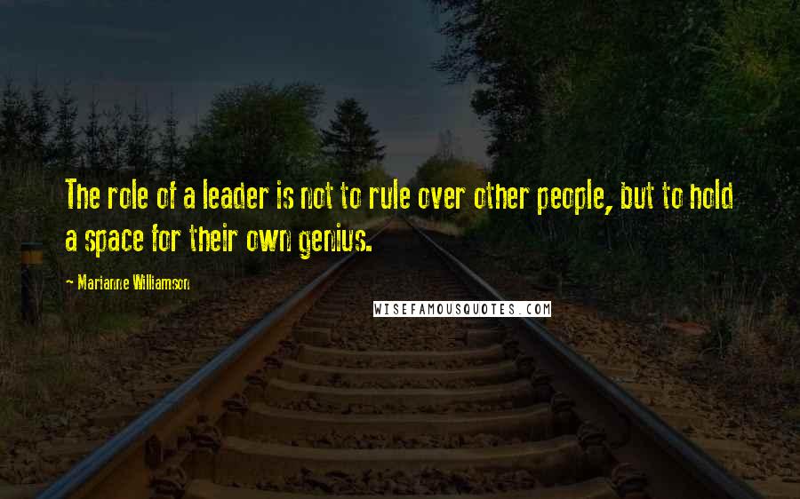 Marianne Williamson Quotes: The role of a leader is not to rule over other people, but to hold a space for their own genius.