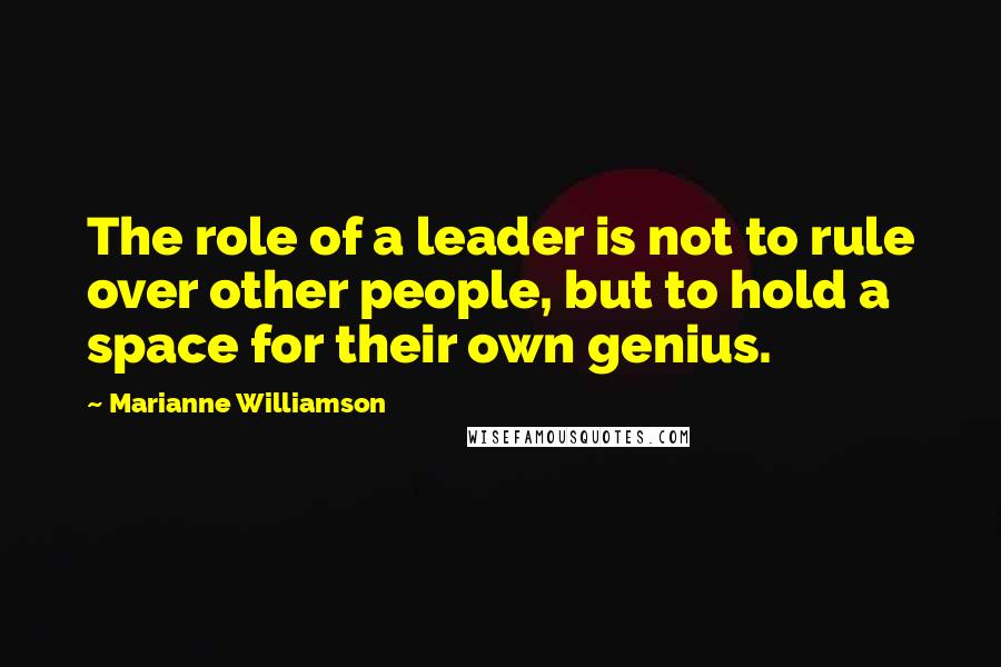 Marianne Williamson Quotes: The role of a leader is not to rule over other people, but to hold a space for their own genius.
