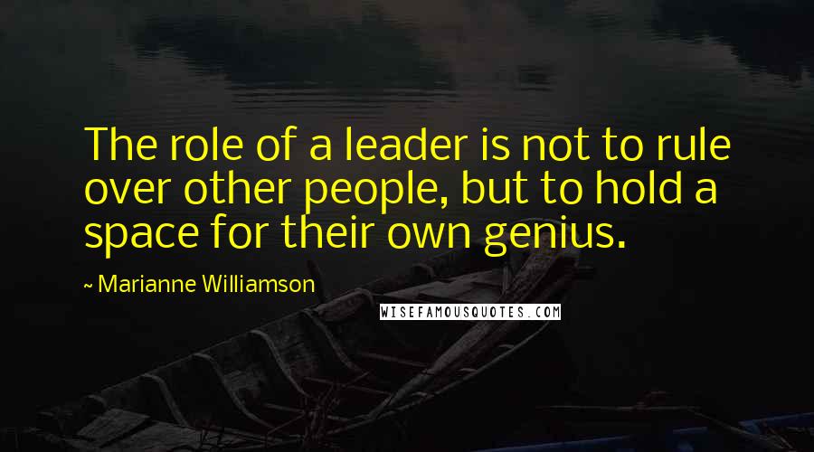 Marianne Williamson Quotes: The role of a leader is not to rule over other people, but to hold a space for their own genius.
