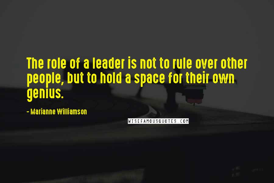Marianne Williamson Quotes: The role of a leader is not to rule over other people, but to hold a space for their own genius.