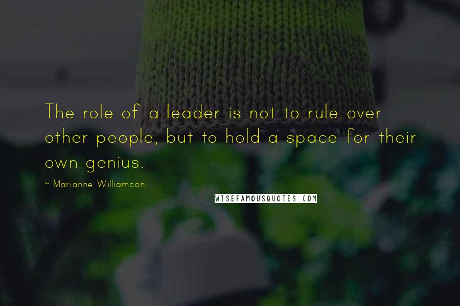 Marianne Williamson Quotes: The role of a leader is not to rule over other people, but to hold a space for their own genius.