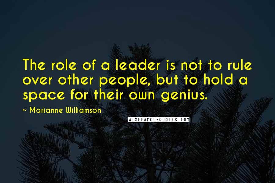 Marianne Williamson Quotes: The role of a leader is not to rule over other people, but to hold a space for their own genius.