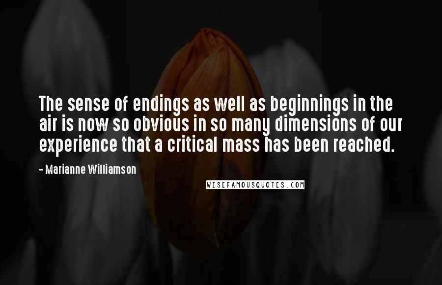 Marianne Williamson Quotes: The sense of endings as well as beginnings in the air is now so obvious in so many dimensions of our experience that a critical mass has been reached.