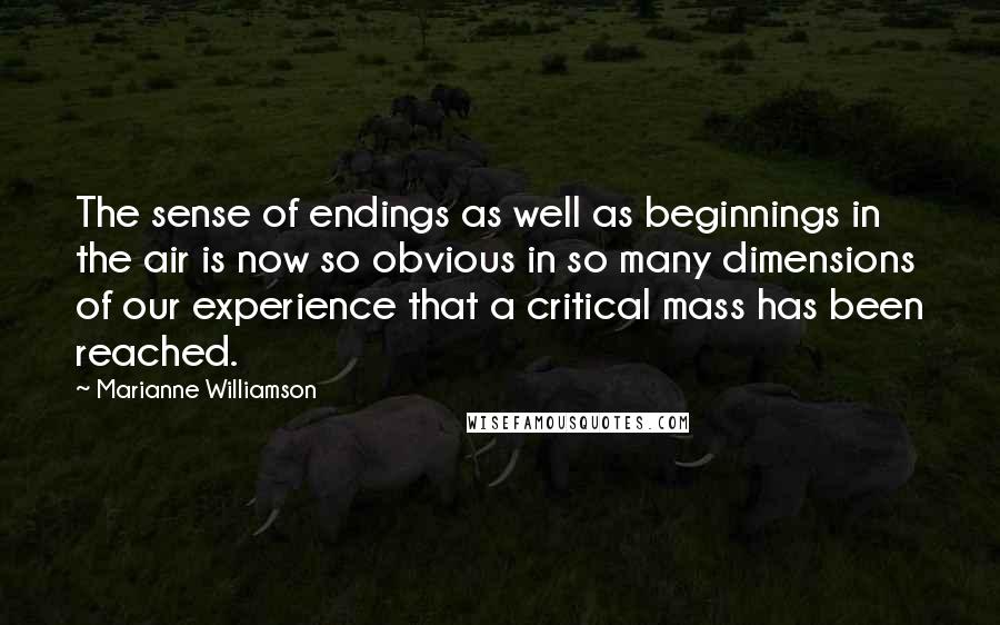 Marianne Williamson Quotes: The sense of endings as well as beginnings in the air is now so obvious in so many dimensions of our experience that a critical mass has been reached.