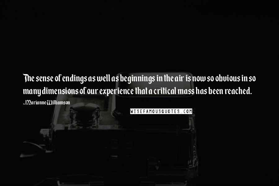 Marianne Williamson Quotes: The sense of endings as well as beginnings in the air is now so obvious in so many dimensions of our experience that a critical mass has been reached.