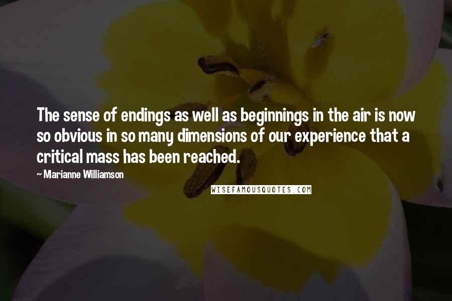 Marianne Williamson Quotes: The sense of endings as well as beginnings in the air is now so obvious in so many dimensions of our experience that a critical mass has been reached.
