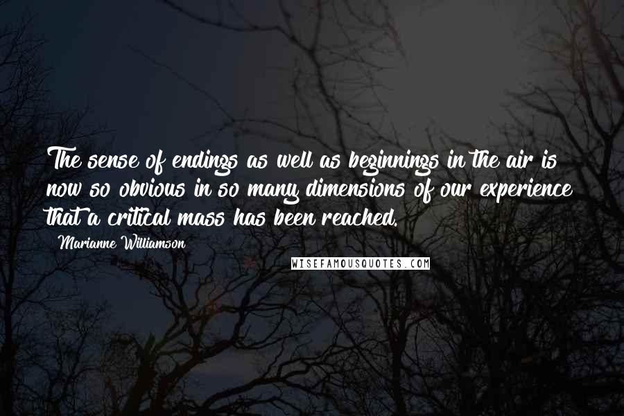 Marianne Williamson Quotes: The sense of endings as well as beginnings in the air is now so obvious in so many dimensions of our experience that a critical mass has been reached.