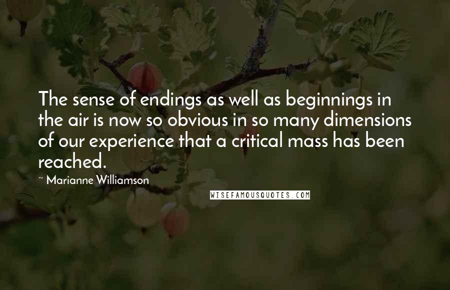 Marianne Williamson Quotes: The sense of endings as well as beginnings in the air is now so obvious in so many dimensions of our experience that a critical mass has been reached.