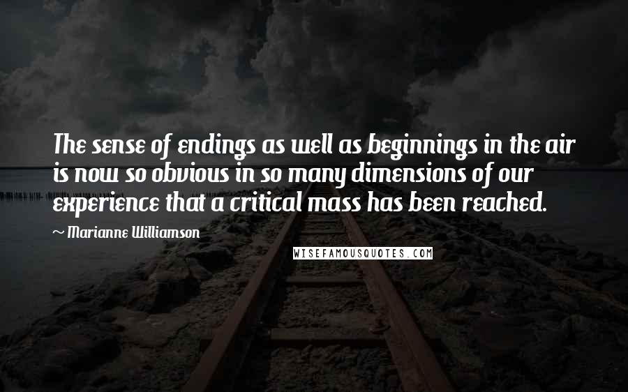 Marianne Williamson Quotes: The sense of endings as well as beginnings in the air is now so obvious in so many dimensions of our experience that a critical mass has been reached.