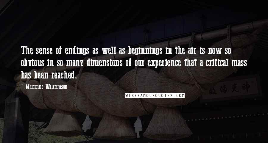 Marianne Williamson Quotes: The sense of endings as well as beginnings in the air is now so obvious in so many dimensions of our experience that a critical mass has been reached.