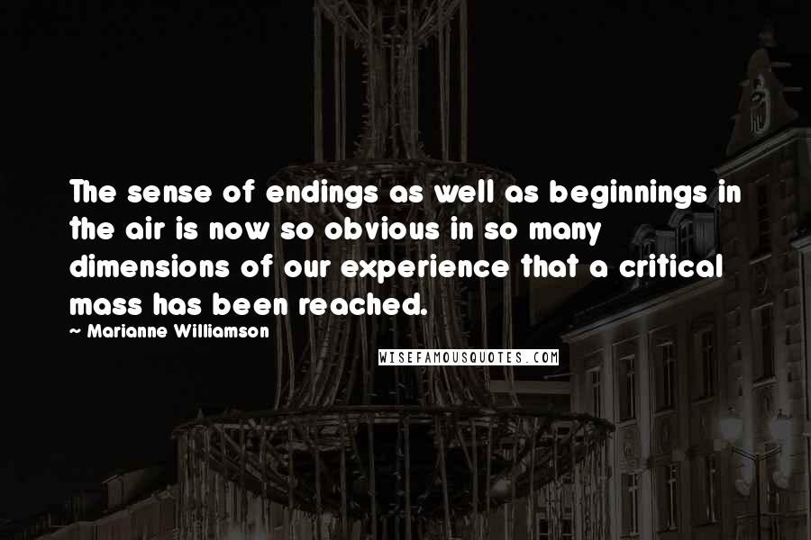 Marianne Williamson Quotes: The sense of endings as well as beginnings in the air is now so obvious in so many dimensions of our experience that a critical mass has been reached.