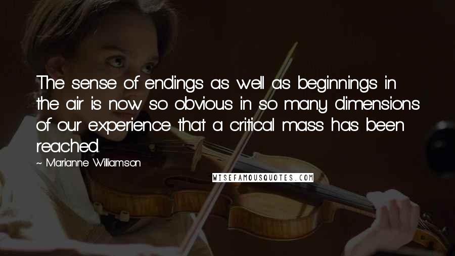 Marianne Williamson Quotes: The sense of endings as well as beginnings in the air is now so obvious in so many dimensions of our experience that a critical mass has been reached.