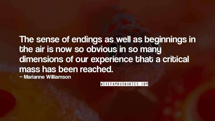 Marianne Williamson Quotes: The sense of endings as well as beginnings in the air is now so obvious in so many dimensions of our experience that a critical mass has been reached.