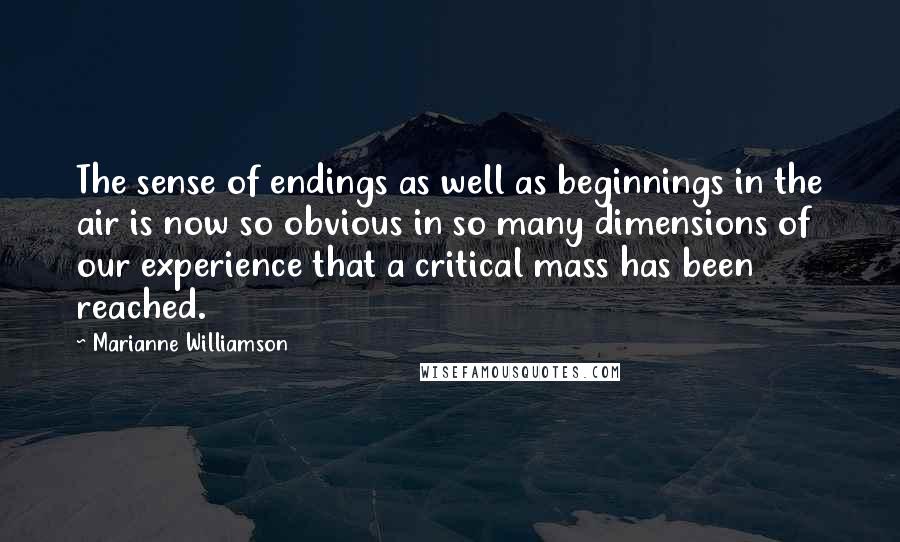 Marianne Williamson Quotes: The sense of endings as well as beginnings in the air is now so obvious in so many dimensions of our experience that a critical mass has been reached.