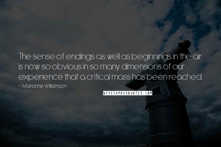 Marianne Williamson Quotes: The sense of endings as well as beginnings in the air is now so obvious in so many dimensions of our experience that a critical mass has been reached.